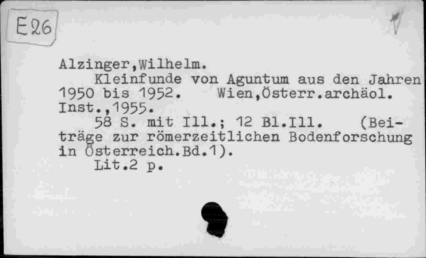 ﻿Alzinger,Wilhelm.
Kleinfunde von Aguntum aus den Jahren 1950 bis 1952.	Wien,österr.archäol.
Inst.,1955.
58 S. mit Ill.; 12 Bl.Ill. (Beiträge zur römerzeitlichen Bodenforschung in Österreich.Bd.1).
Lit.2 p.